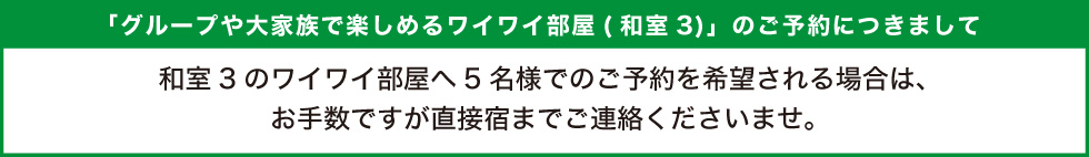 和室3のワイワイ部屋へ5名様でのご予約を希望される場合は、お手数ですが直接宿までご連絡くださいませ。